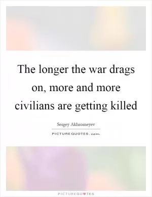 The longer the war drags on, more and more civilians are getting killed Picture Quote #1