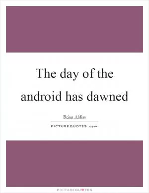 The day of the android has dawned Picture Quote #1