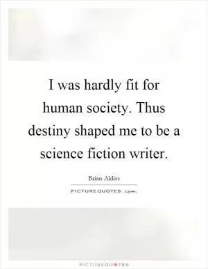 I was hardly fit for human society. Thus destiny shaped me to be a science fiction writer Picture Quote #1