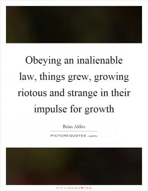 Obeying an inalienable law, things grew, growing riotous and strange in their impulse for growth Picture Quote #1