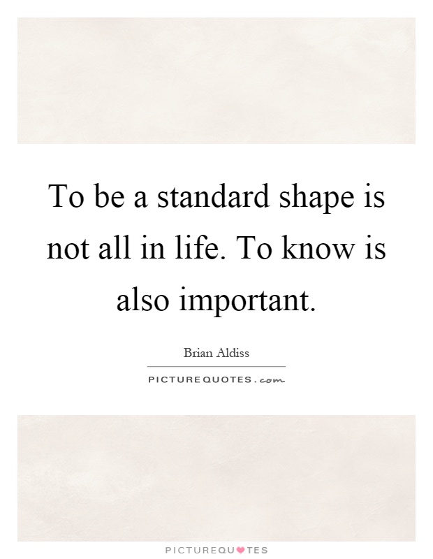 To be a standard shape is not all in life. To know is also important Picture Quote #1