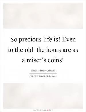 So precious life is! Even to the old, the hours are as a miser’s coins! Picture Quote #1