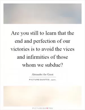 Are you still to learn that the end and perfection of our victories is to avoid the vices and infirmities of those whom we subdue? Picture Quote #1