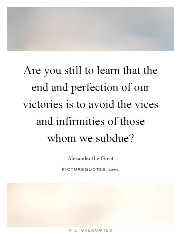 Are you still to learn that the end and perfection of our victories is to avoid the vices and infirmities of those whom we subdue? Picture Quote #1
