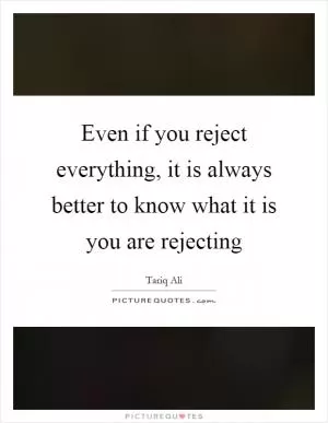Even if you reject everything, it is always better to know what it is you are rejecting Picture Quote #1
