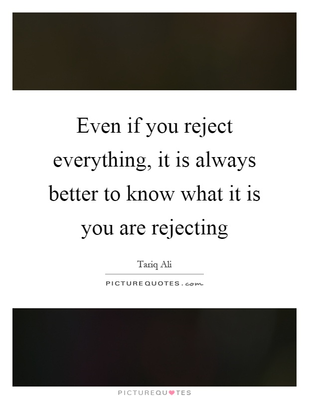 Even if you reject everything, it is always better to know what it is you are rejecting Picture Quote #1