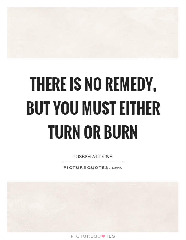 There is no remedy, but you must either turn or burn Picture Quote #1