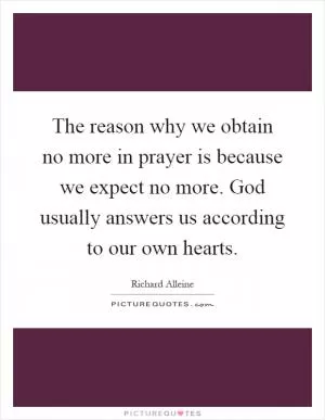The reason why we obtain no more in prayer is because we expect no more. God usually answers us according to our own hearts Picture Quote #1