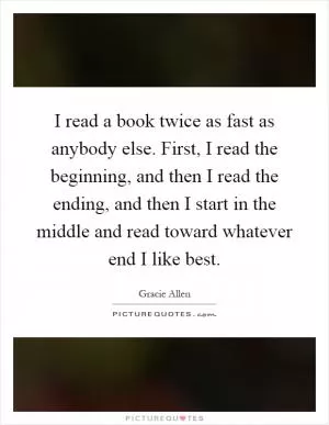 I read a book twice as fast as anybody else. First, I read the beginning, and then I read the ending, and then I start in the middle and read toward whatever end I like best Picture Quote #1