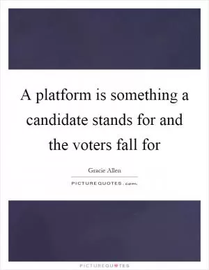 A platform is something a candidate stands for and the voters fall for Picture Quote #1