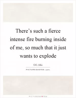 There’s such a fierce intense fire burning inside of me, so much that it just wants to explode Picture Quote #1