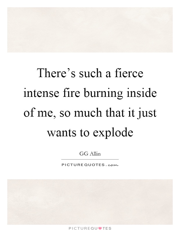 There's such a fierce intense fire burning inside of me, so much that it just wants to explode Picture Quote #1