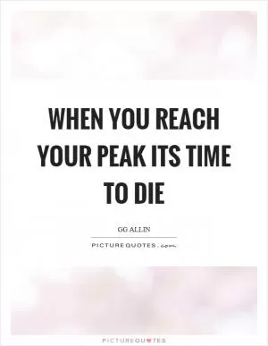 When you reach your peak its time to die Picture Quote #1