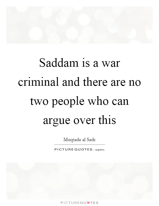 Saddam is a war criminal and there are no two people who can argue over this Picture Quote #1