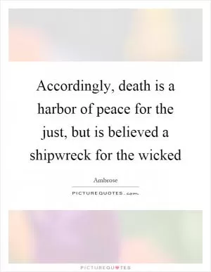Accordingly, death is a harbor of peace for the just, but is believed a shipwreck for the wicked Picture Quote #1