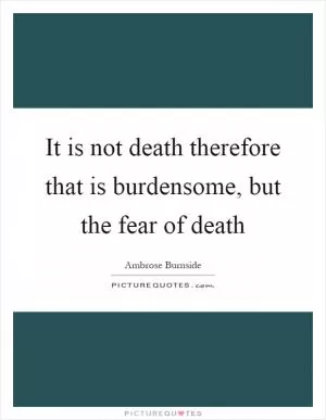 It is not death therefore that is burdensome, but the fear of death Picture Quote #1