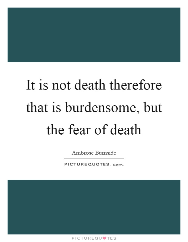 It is not death therefore that is burdensome, but the fear of death Picture Quote #1
