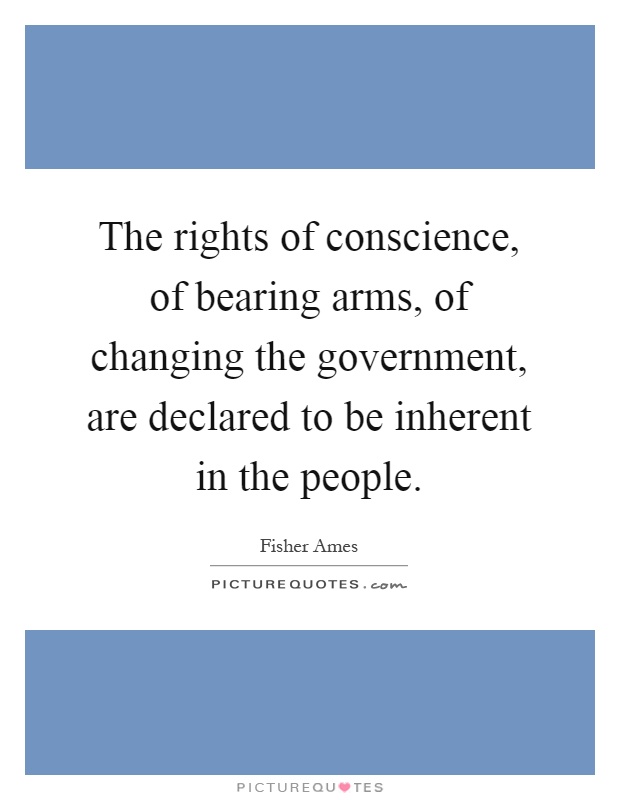 The rights of conscience, of bearing arms, of changing the government, are declared to be inherent in the people Picture Quote #1