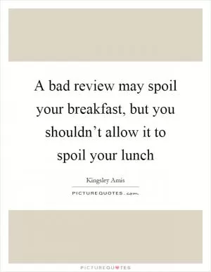 A bad review may spoil your breakfast, but you shouldn’t allow it to spoil your lunch Picture Quote #1