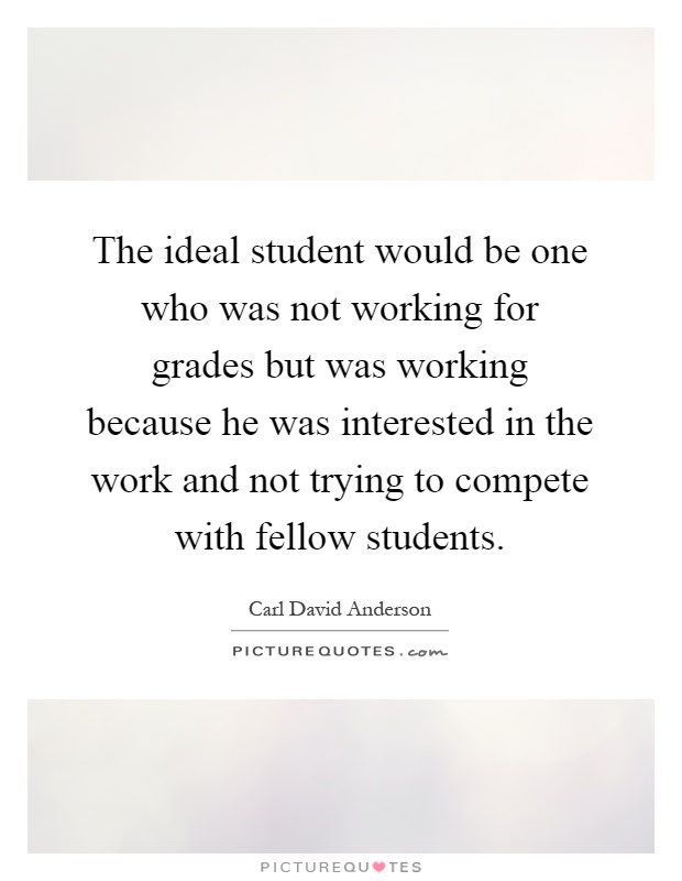 The ideal student would be one who was not working for grades but was working because he was interested in the work and not trying to compete with fellow students Picture Quote #1
