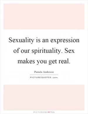 Sexuality is an expression of our spirituality. Sex makes you get real Picture Quote #1