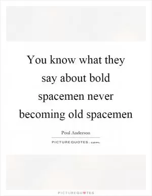 You know what they say about bold spacemen never becoming old spacemen Picture Quote #1