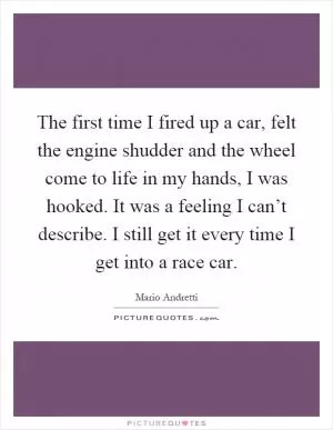 The first time I fired up a car, felt the engine shudder and the wheel come to life in my hands, I was hooked. It was a feeling I can’t describe. I still get it every time I get into a race car Picture Quote #1