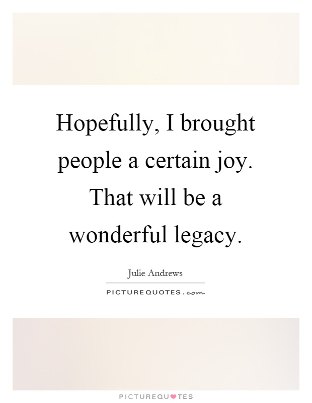 Hopefully, I brought people a certain joy. That will be a wonderful legacy Picture Quote #1