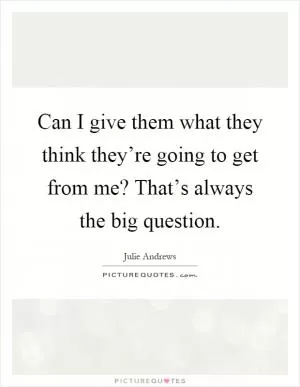 Can I give them what they think they’re going to get from me? That’s always the big question Picture Quote #1