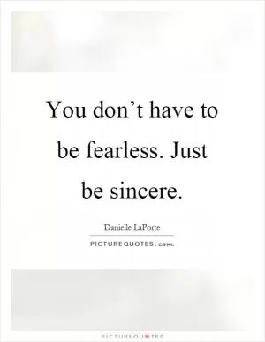 You don’t have to be fearless. Just be sincere Picture Quote #1