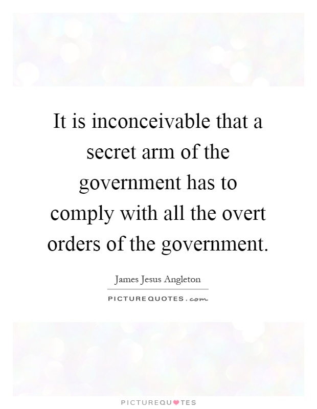 It is inconceivable that a secret arm of the government has to comply with all the overt orders of the government Picture Quote #1