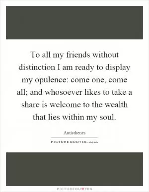 To all my friends without distinction I am ready to display my opulence: come one, come all; and whosoever likes to take a share is welcome to the wealth that lies within my soul Picture Quote #1