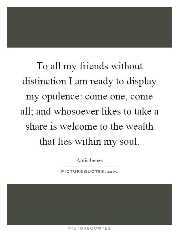 To all my friends without distinction I am ready to display my opulence: come one, come all; and whosoever likes to take a share is welcome to the wealth that lies within my soul Picture Quote #1