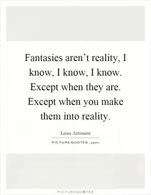 Fantasies aren’t reality, I know, I know, I know. Except when they are. Except when you make them into reality Picture Quote #1