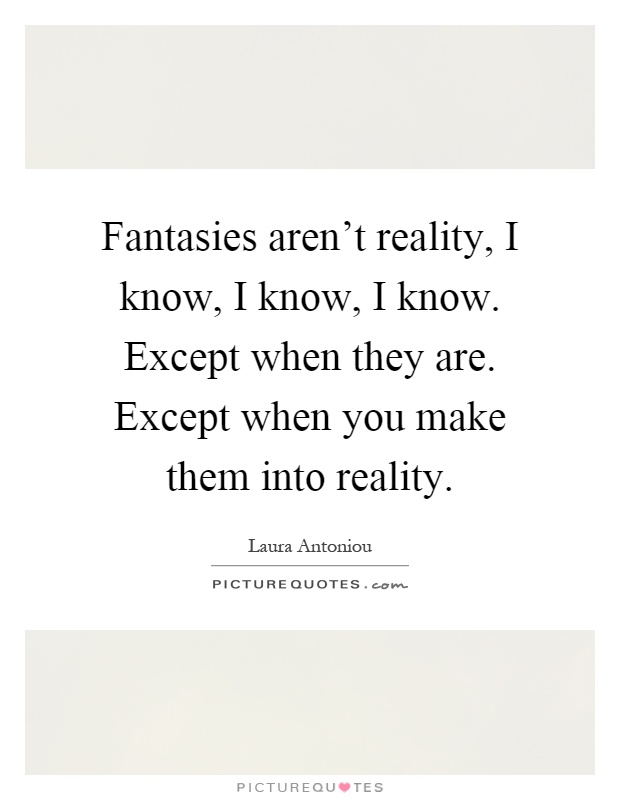 Fantasies aren't reality, I know, I know, I know. Except when they are. Except when you make them into reality Picture Quote #1