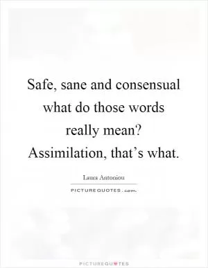 Safe, sane and consensual what do those words really mean? Assimilation, that’s what Picture Quote #1