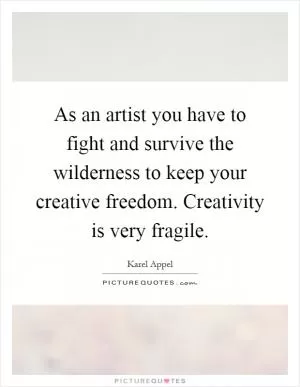 As an artist you have to fight and survive the wilderness to keep your creative freedom. Creativity is very fragile Picture Quote #1