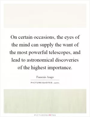 On certain occasions, the eyes of the mind can supply the want of the most powerful telescopes, and lead to astronomical discoveries of the highest importance Picture Quote #1