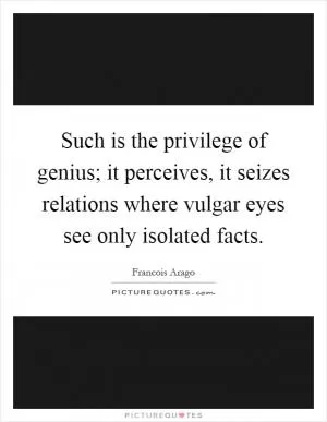 Such is the privilege of genius; it perceives, it seizes relations where vulgar eyes see only isolated facts Picture Quote #1