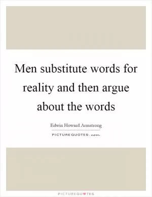 Men substitute words for reality and then argue about the words Picture Quote #1