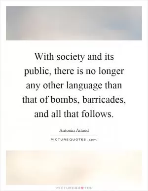 With society and its public, there is no longer any other language than that of bombs, barricades, and all that follows Picture Quote #1