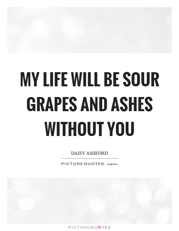 My life will be sour grapes and ashes without you Picture Quote #1