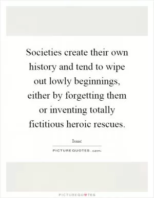Societies create their own history and tend to wipe out lowly beginnings, either by forgetting them or inventing totally fictitious heroic rescues Picture Quote #1