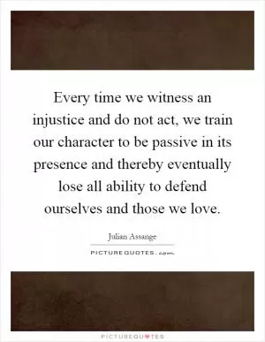 Every time we witness an injustice and do not act, we train our character to be passive in its presence and thereby eventually lose all ability to defend ourselves and those we love Picture Quote #1