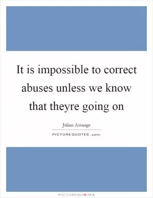 It is impossible to correct abuses unless we know that theyre going on Picture Quote #1