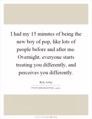 I had my 15 minutes of being the new boy of pop, like lots of people before and after me. Overnight, everyone starts treating you differently, and perceives you differently Picture Quote #1