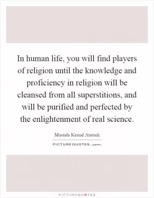 In human life, you will find players of religion until the knowledge and proficiency in religion will be cleansed from all superstitions, and will be purified and perfected by the enlightenment of real science Picture Quote #1