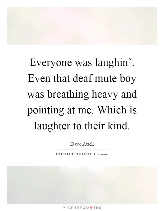 Everyone was laughin'. Even that deaf mute boy was breathing heavy and pointing at me. Which is laughter to their kind Picture Quote #1