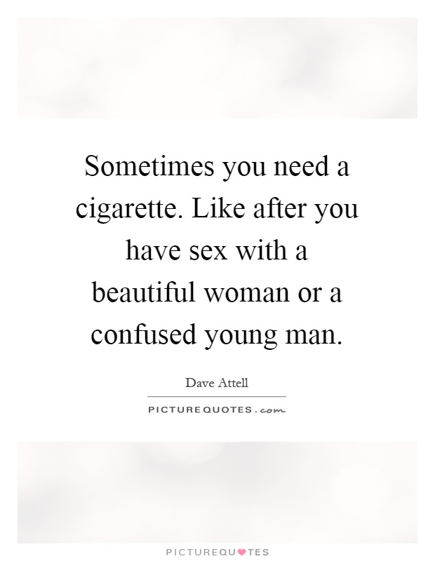 Sometimes you need a cigarette. Like after you have sex with a beautiful woman or a confused young man Picture Quote #1