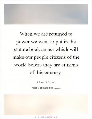 When we are returned to power we want to put in the statute book an act which will make our people citizens of the world before they are citizens of this country Picture Quote #1